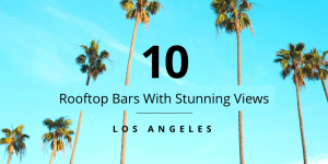 10 LA ROOFTOP BARS YOU MUST CHECK OUT FOR THE MOST STUNNING VIEWS